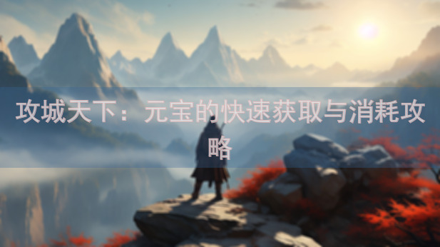 攻城天下：元宝的快速获取与消耗攻略