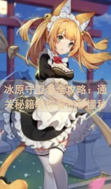 冰原守卫者全攻略：通关秘籍教你看完秒懂秒杀