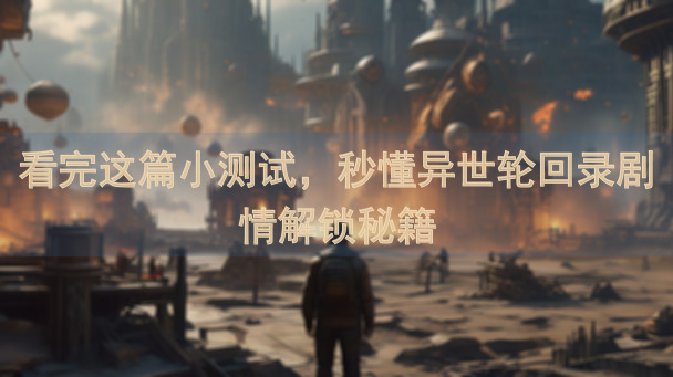 看完这篇小测试，秒懂异世轮回录剧情解锁秘籍